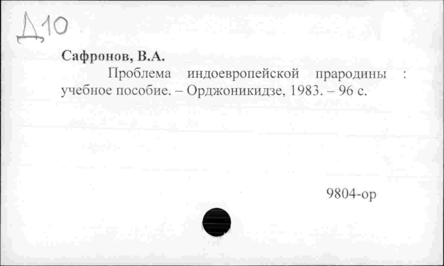 ﻿Д-ю
Сафронов, В.А.
Проблема индоевропейской прародины учебное пособие. - Орджоникидзе, 1983. - 96 с.
9804-ор